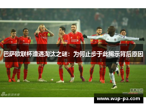 巴萨欧联杯遭遇淘汰之谜:为何止步于此揭示背后原因 巴萨欧联杯遭遇淘汰之谜:为何止步于此揭示背后原因