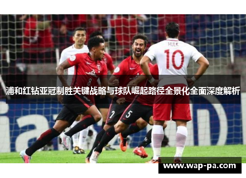 浦和红钻亚冠制胜关键战略与球队崛起路径全景化全面深度解析 浦和红钻亚冠制胜关键战略与球队崛起路径全景化全面深度解析