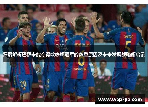 深度解析巴萨未能夺得欧联杯冠军的多重原因及未来发展战略新启示 深度解析巴萨未能夺得欧联杯冠军的多重原因及未来发展战略新启示