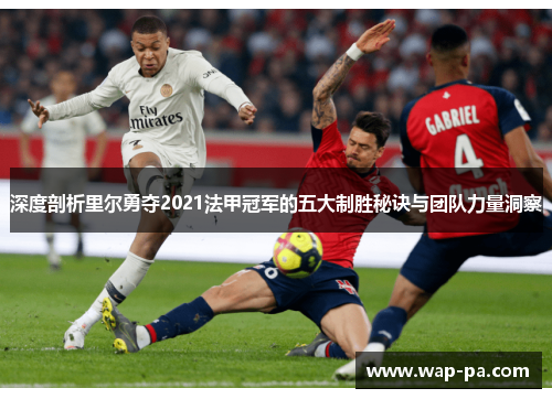 深度剖析里尔勇夺2021法甲冠军的五大制胜秘诀与团队力量洞察 深度剖析里尔勇夺2021法甲冠军的五大制胜秘诀与团队力量洞察