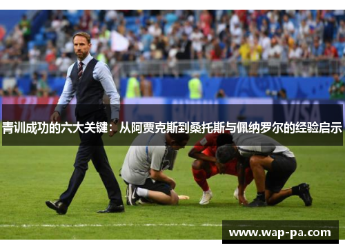 青训成功的六大关键：从阿贾克斯到桑托斯与佩纳罗尔的经验启示