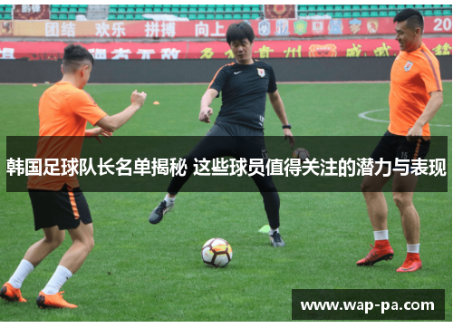 韩国足球队长名单揭秘 这些球员值得关注的潜力与表现 韩国足球队长名单揭秘 这些球员值得关注的潜力与表现