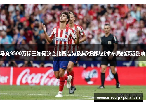 马竞9500万标王如何改变比赛走势及其对球队战术布局的深远影响