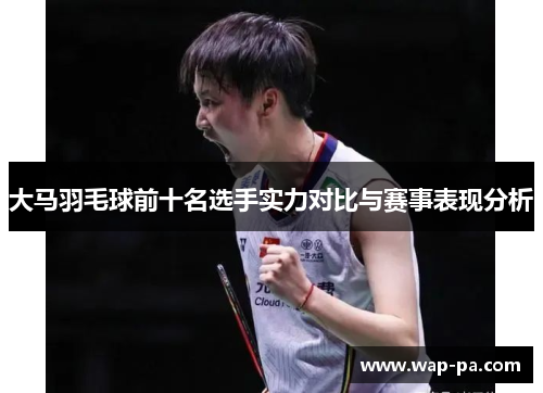 大马羽毛球前十名选手实力对比与赛事表现分析 大马羽毛球前十名选手实力对比与赛事表现分析