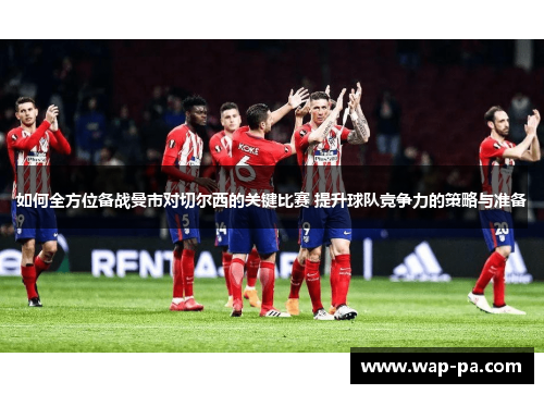 如何全方位备战曼市对切尔西的关键比赛 提升球队竞争力的策略与准备 如何全方位备战曼市对切尔西的关键比赛 提升球队竞争力的策略与准备