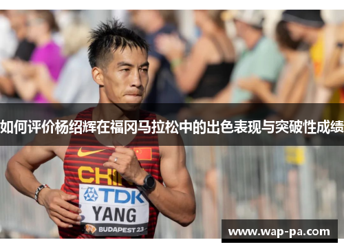 如何评价杨绍辉在福冈马拉松中的出色表现与突破性成绩 如何评价杨绍辉在福冈马拉松中的出色表现与突破性成绩