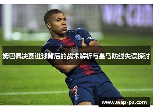 姆巴佩决赛进球背后的战术解析与皇马防线失误探讨
