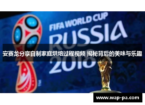 安赛龙分享自制家庭烘焙过程视频 揭秘背后的美味与乐趣