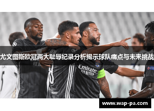 尤文图斯欧冠两大耻辱纪录分析揭示球队痛点与未来挑战