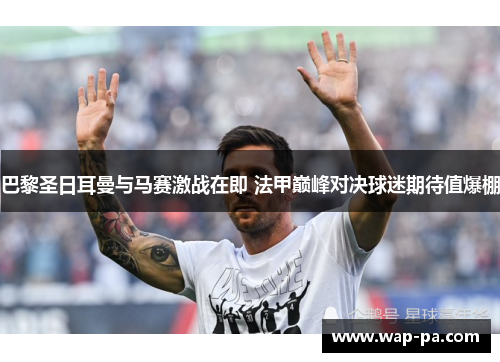 巴黎圣日耳曼与马赛激战在即 法甲巅峰对决球迷期待值爆棚