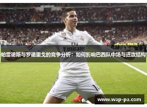 帕雷德斯与罗德里戈的竞争分析：如何影响巴西队中场与进攻结构