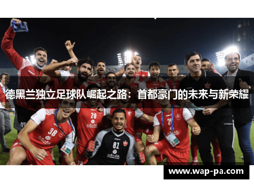德黑兰独立足球队崛起之路：首都豪门的未来与新荣耀
