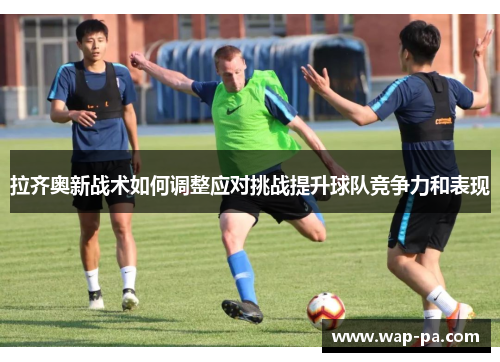 拉齐奥新战术如何调整应对挑战提升球队竞争力和表现 拉齐奥新战术如何调整应对挑战提升球队竞争力和表现