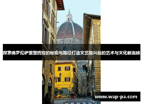 探索佛罗伦萨重塑辉煌的秘密与路径打造文艺复兴后的艺术与文化新高峰 探索佛罗伦萨重塑辉煌的秘密与路径打造文艺复兴后的艺术与文化新高峰
