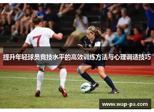 提升年轻球员竞技水平的高效训练方法与心理调适技巧 提升年轻球员竞技水平的高效训练方法与心理调适技巧