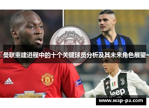 曼联重建进程中的十个关键球员分析及其未来角色展望