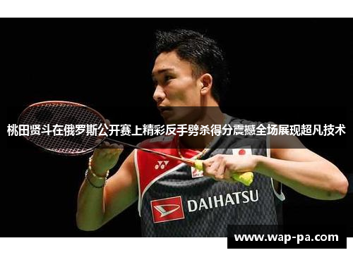 桃田贤斗在俄罗斯公开赛上精彩反手劈杀得分震撼全场展现超凡技术