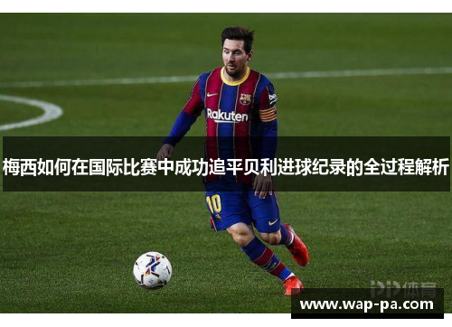 梅西如何在国际比赛中成功追平贝利进球纪录的全过程解析