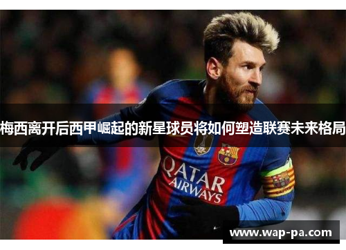 梅西离开后西甲崛起的新星球员将如何塑造联赛未来格局