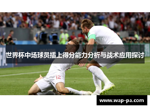 世界杯中场球员插上得分能力分析与战术应用探讨
