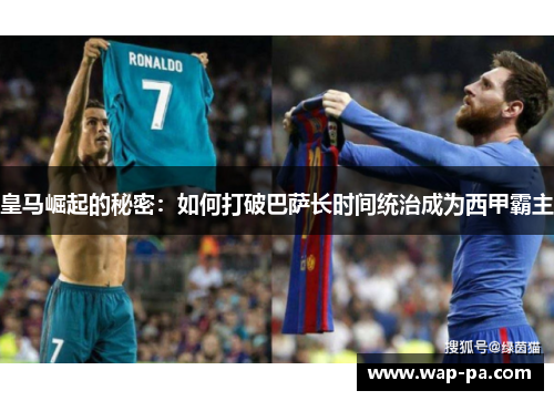 皇马崛起的秘密:如何打破巴萨长时间统治成为西甲霸主 皇马崛起的秘密:如何打破巴萨长时间统治成为西甲霸主