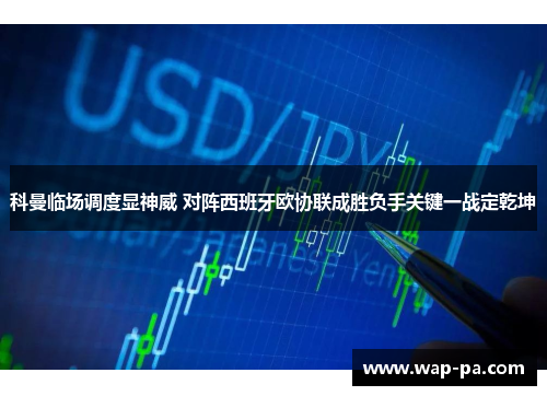 科曼临场调度显神威 对阵西班牙欧协联成胜负手关键一战定乾坤 科曼临场调度显神威 对阵西班牙欧协联成胜负手关键一战定乾坤