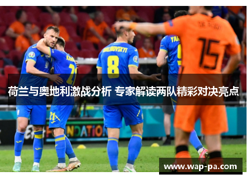 荷兰与奥地利激战分析 专家解读两队精彩对决亮点 荷兰与奥地利激战分析 专家解读两队精彩对决亮点