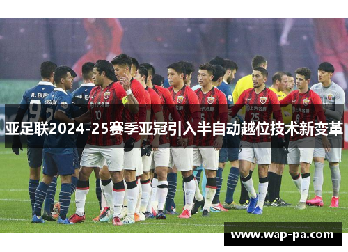 亚足联2024-25赛季亚冠引入半自动越位技术新变革