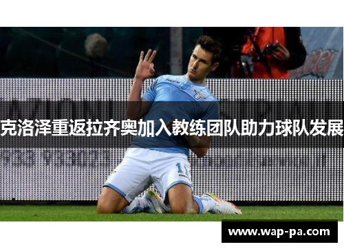 克洛泽重返拉齐奥加入教练团队助力球队发展 克洛泽重返拉齐奥加入教练团队助力球队发展