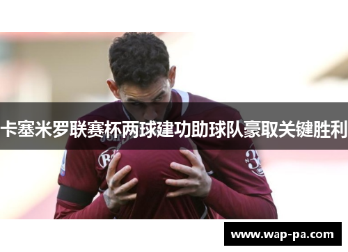 卡塞米罗联赛杯两球建功助球队豪取关键胜利