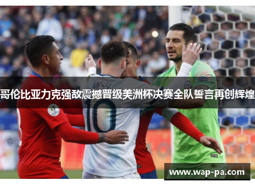 哥伦比亚力克强敌震撼晋级美洲杯决赛全队誓言再创辉煌