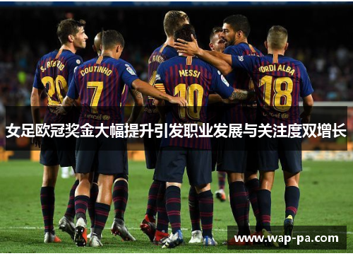女足欧冠奖金大幅提升引发职业发展与关注度双增长 女足欧冠奖金大幅提升引发职业发展与关注度双增长