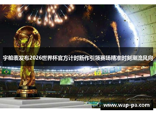 宇舶表发布2026世界杯官方计时新作引领赛场精准时刻潮流风向