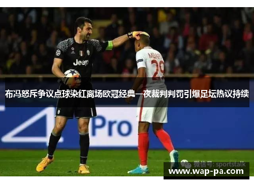 布冯怒斥争议点球染红离场欧冠经典一夜裁判判罚引爆足坛热议持续 布冯怒斥争议点球染红离场欧冠经典一夜裁判判罚引爆足坛热议持续