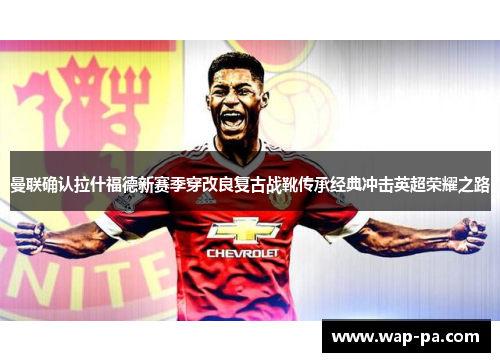 曼联确认拉什福德新赛季穿改良复古战靴传承经典冲击英超荣耀之路