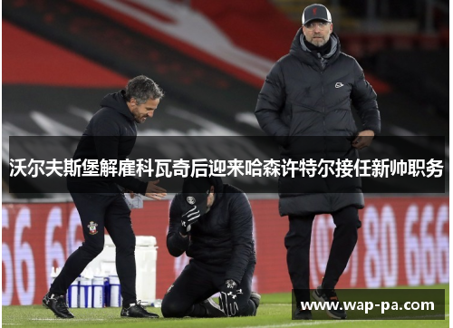 沃尔夫斯堡解雇科瓦奇后迎来哈森许特尔接任新帅职务 沃尔夫斯堡解雇科瓦奇后迎来哈森许特尔接任新帅职务