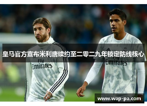 皇马官方宣布米利唐续约至二零二九年锁定防线核心 皇马官方宣布米利唐续约至二零二九年锁定防线核心