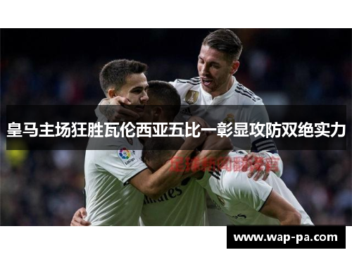 皇马主场狂胜瓦伦西亚五比一彰显攻防双绝实力 皇马主场狂胜瓦伦西亚五比一彰显攻防双绝实力