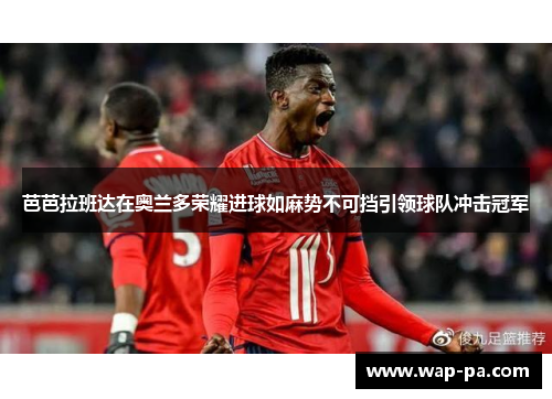 芭芭拉班达在奥兰多荣耀进球如麻势不可挡引领球队冲击冠军 芭芭拉班达在奥兰多荣耀进球如麻势不可挡引领球队冲击冠军