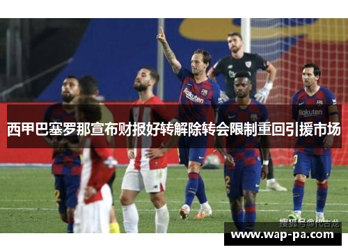 西甲巴塞罗那宣布财报好转解除转会限制重回引援市场