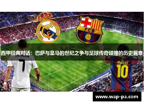 西甲经典对话:巴萨与皇马的世纪之争与足球传奇碰撞的历史篇章 西甲经典对话:巴萨与皇马的世纪之争与足球传奇碰撞的历史篇章
