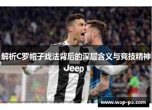 解析C罗帽子戏法背后的深层含义与竞技精神 解析C罗帽子戏法背后的深层含义与竞技精神