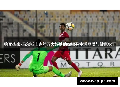 购买杰米·马尔斯卡克的五大好处助你提升生活品质与健康水平 购买杰米·马尔斯卡克的五大好处助你提升生活品质与健康水平