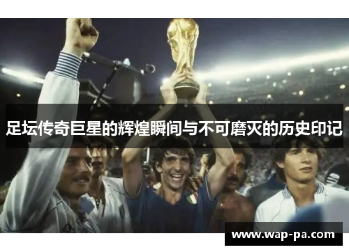 足坛传奇巨星的辉煌瞬间与不可磨灭的历史印记
