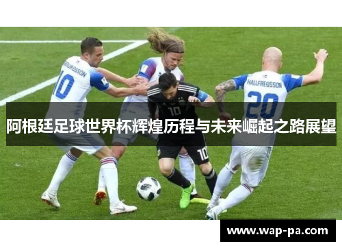 阿根廷足球世界杯辉煌历程与未来崛起之路展望
