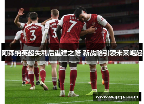 阿森纳英超失利后重建之路 新战略引领未来崛起