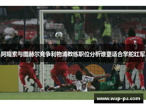 阿隆索与图赫尔竞争利物浦教练职位分析谁更适合掌舵红军