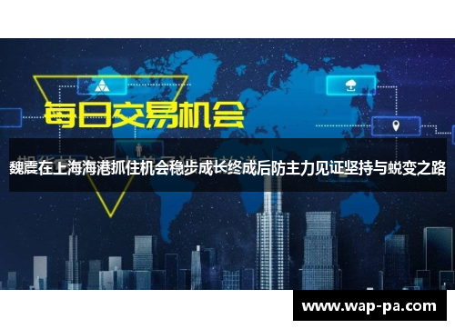 魏震在上海海港抓住机会稳步成长终成后防主力见证坚持与蜕变之路