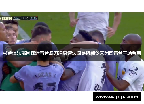 马赛俱乐部因球迷看台暴力冲突遭法国足协勒令关闭南看台三场赛事
