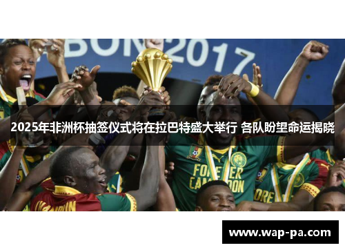 2025年非洲杯抽签仪式将在拉巴特盛大举行 各队盼望命运揭晓